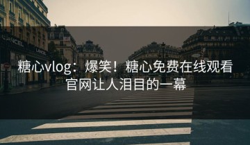 糖心vlog：爆笑！糖心免费在线观看官网让人泪目的一幕
