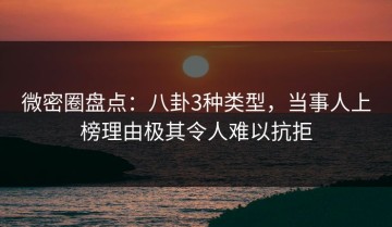 微密圈盘点：八卦3种类型，当事人上榜理由极其令人难以抗拒