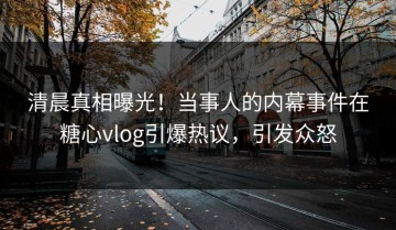 清晨真相曝光！当事人的内幕事件在糖心vlog引爆热议，引发众怒