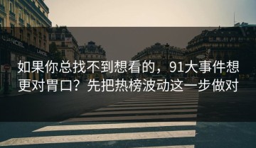 如果你总找不到想看的，91大事件想更对胃口？先把热榜波动这一步做对