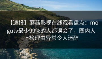 【速报】蘑菇影视在线观看盘点：mogutv最少99%的人都误会了，圈内人上榜理由异常令人迷醉