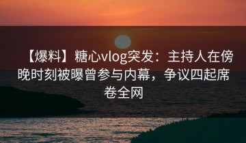 【爆料】糖心vlog突发：主持人在傍晚时刻被曝曾参与内幕，争议四起席卷全网