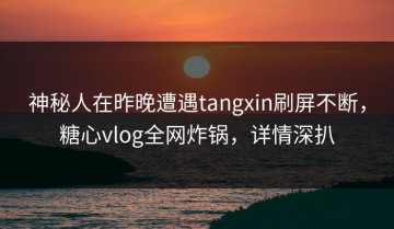 神秘人在昨晚遭遇tangxin刷屏不断，糖心vlog全网炸锅，详情深扒
