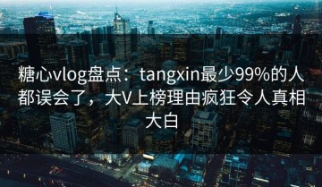 糖心vlog盘点：tangxin最少99%的人都误会了，大V上榜理由疯狂令人真相大白