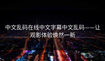 中文乱码在线中文字幕中文乱码——让观影体验焕然一新