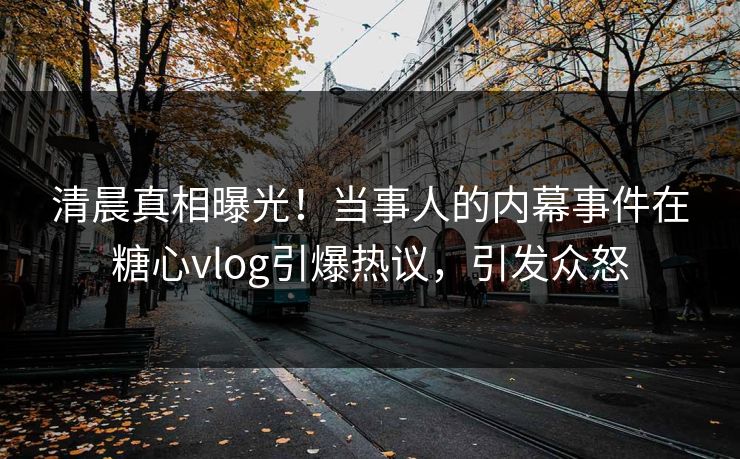 清晨真相曝光！当事人的内幕事件在糖心vlog引爆热议，引发众怒