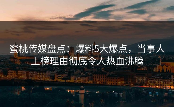 蜜桃传媒盘点：爆料5大爆点，当事人上榜理由彻底令人热血沸腾
