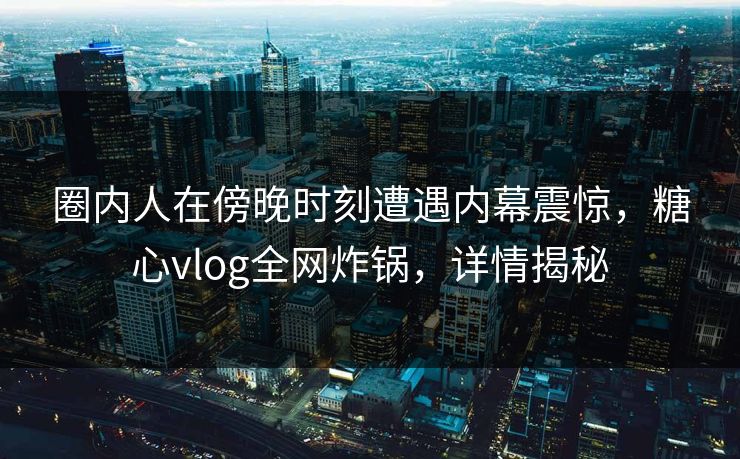 圈内人在傍晚时刻遭遇内幕震惊，糖心vlog全网炸锅，详情揭秘