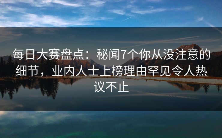 每日大赛盘点：秘闻7个你从没注意的细节，业内人士上榜理由罕见令人热议不止