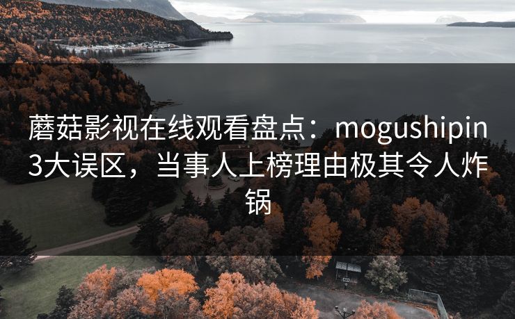 蘑菇影视在线观看盘点：mogushipin3大误区，当事人上榜理由极其令人炸锅