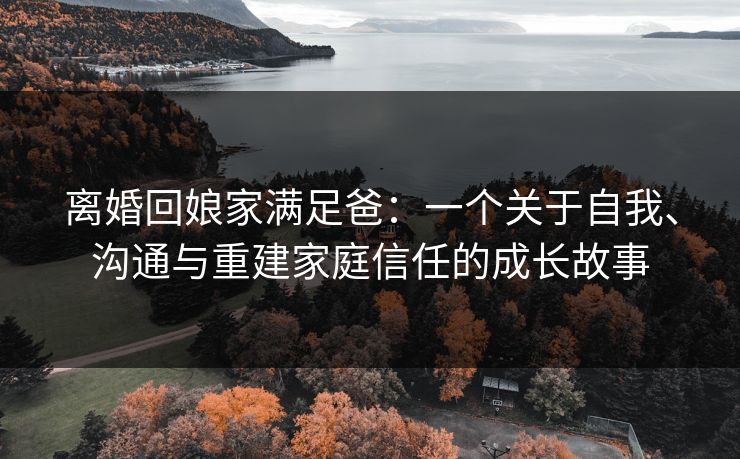 离婚回娘家满足爸：一个关于自我、沟通与重建家庭信任的成长故事