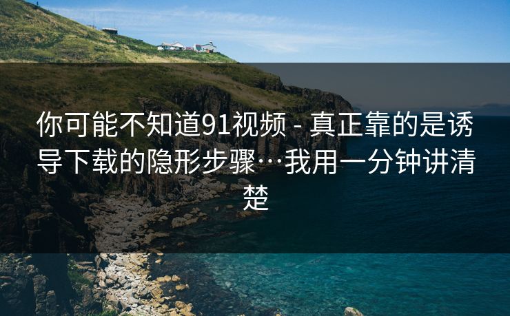 你可能不知道91视频 - 真正靠的是诱导下载的隐形步骤…我用一分钟讲清楚 你可能不知道91视频 - 真正靠的是诱导下载的隐形步骤…我用一分钟讲清楚