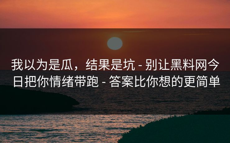 我以为是瓜，结果是坑 - 别让黑料网今日把你情绪带跑 - 答案比你想的更简单