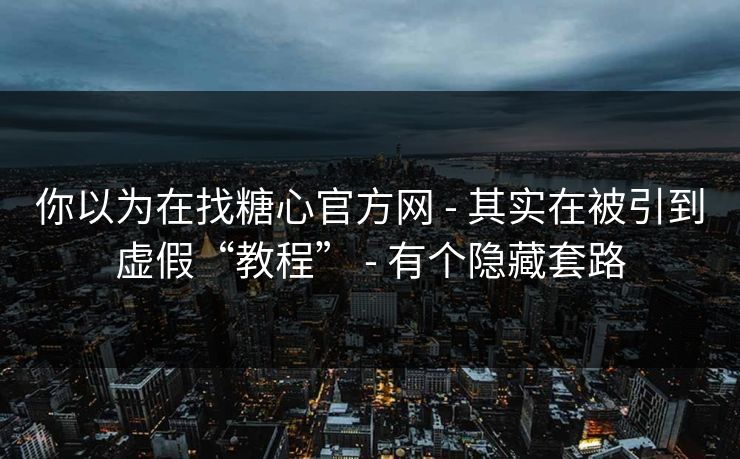 你以为在找糖心官方网 - 其实在被引到虚假“教程” - 有个隐藏套路