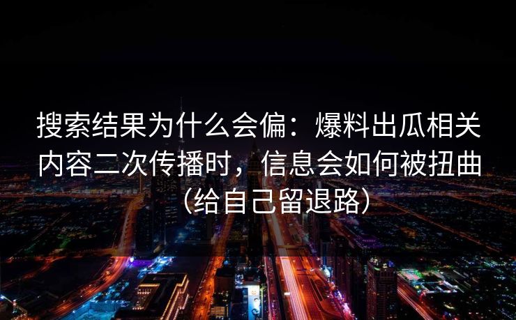 搜索结果为什么会偏：爆料出瓜相关内容二次传播时，信息会如何被扭曲（给自己留退路）
