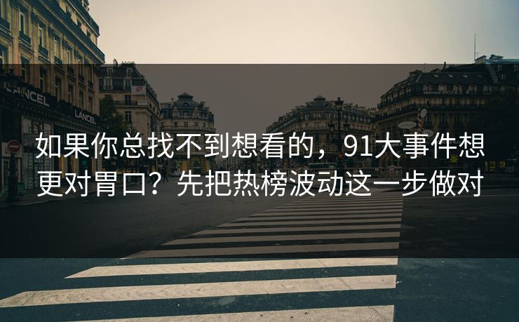 如果你总找不到想看的，91大事件想更对胃口？先把热榜波动这一步做对