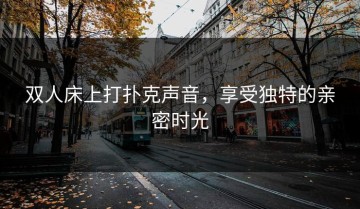 双人床上打扑克声音，享受独特的亲密时光