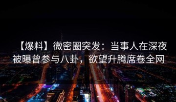 【爆料】微密圈突发：当事人在深夜被曝曾参与八卦，欲望升腾席卷全网