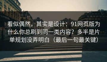 看似偶然，其实是设计：91网页版为什么你总刷到同一类内容？多半是片单规划没弄明白（最后一句最关键）
