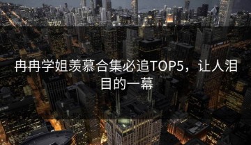 冉冉学姐羡慕合集必追TOP5，让人泪目的一幕