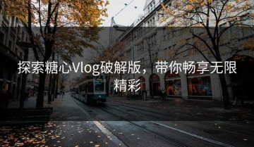 探索糖心Vlog破解版，带你畅享无限精彩