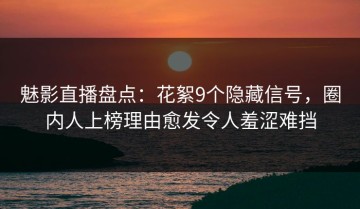 魅影直播盘点：花絮9个隐藏信号，圈内人上榜理由愈发令人羞涩难挡