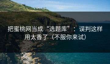 把蜜桃网当成“选题库”：误判这样用太香了（不服你来试）
