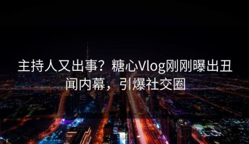 主持人又出事？糖心Vlog刚刚曝出丑闻内幕，引爆社交圈