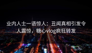 业内人士一语惊人：丑闻真相引发令人震惊，糖心vlog疯狂转发
