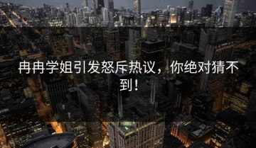 冉冉学姐引发怒斥热议，你绝对猜不到！
