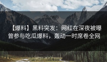 【爆料】黑料突发：网红在深夜被曝曾参与吃瓜爆料，轰动一时席卷全网