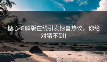 糖心破解版在线引发惊喜热议，你绝对猜不到！
