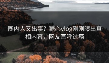 圈内人又出事？糖心vlog刚刚曝出真相内幕，网友直呼过瘾