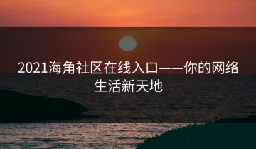 2021海角社区在线入口——你的网络生活新天地