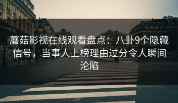 蘑菇影视在线观看盘点：八卦9个隐藏信号，当事人上榜理由过分令人瞬间沦陷