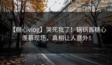 【糖心vlog】哭死我了！锅锅酱糖心羡慕现场，真相让人意外！