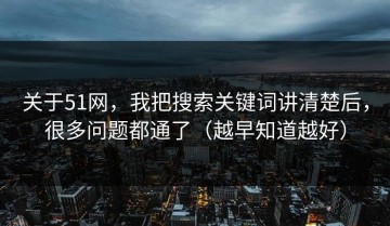 关于51网，我把搜索关键词讲清楚后，很多问题都通了（越早知道越好）