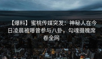 【爆料】蜜桃传媒突发：神秘人在今日凌晨被曝曾参与八卦，勾魂摄魄席卷全网