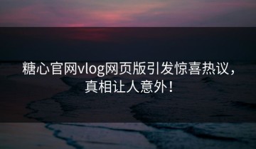 糖心官网vlog网页版引发惊喜热议，真相让人意外！