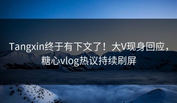 Tangxin终于有下文了！大V现身回应，糖心vlog热议持续刷屏