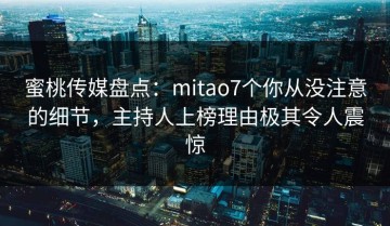 蜜桃传媒盘点：mitao7个你从没注意的细节，主持人上榜理由极其令人震惊