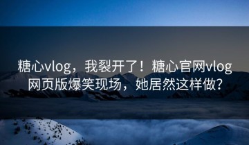 糖心vlog，我裂开了！糖心官网vlog网页版爆笑现场，她居然这样做？