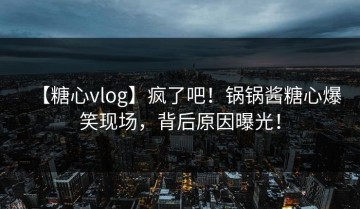 【糖心vlog】疯了吧！锅锅酱糖心爆笑现场，背后原因曝光！