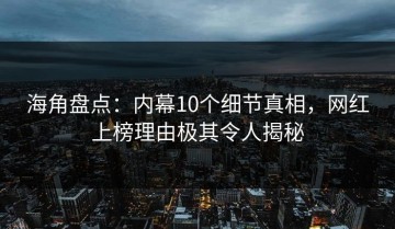 海角盘点：内幕10个细节真相，网红上榜理由极其令人揭秘