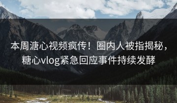 本周溏心视频疯传！圈内人被指揭秘，糖心vlog紧急回应事件持续发酵