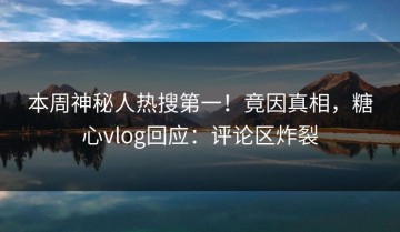 本周神秘人热搜第一！竟因真相，糖心vlog回应：评论区炸裂