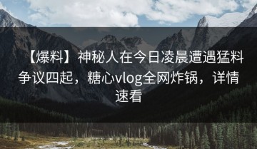 【爆料】神秘人在今日凌晨遭遇猛料争议四起，糖心vlog全网炸锅，详情速看
