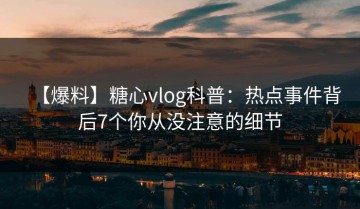 【爆料】糖心vlog科普：热点事件背后7个你从没注意的细节