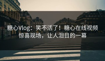 糖心Vlog：笑不活了！糖心在线视频惊喜现场，让人泪目的一幕