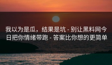 我以为是瓜，结果是坑 - 别让黑料网今日把你情绪带跑 - 答案比你想的更简单